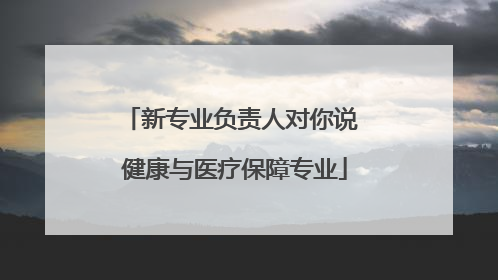 新专业负责人对你说 健康与医疗保障专业