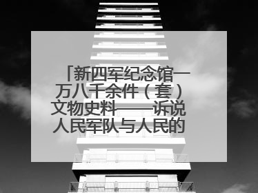 新四军纪念馆一万八千余件（套）文物史料——诉说人民军队与人民的血脉相连