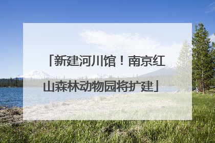 新建河川馆！南京红山森林动物园将扩建