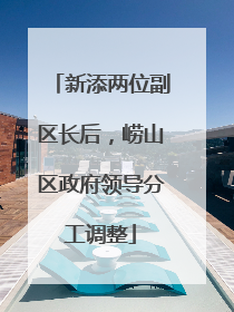 新添两位副区长后，崂山区政府领导分工调整