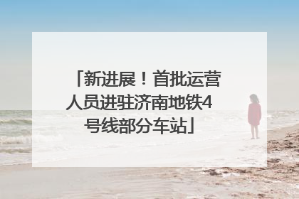 新进展！首批运营人员进驻济南地铁4号线部分车站