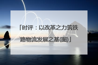 时评：以改革之力筑铁路物流发展之基(图)