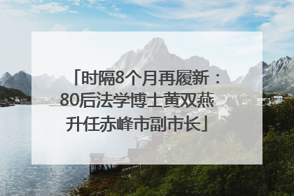 时隔8个月再履新：80后法学博士黄双燕升任赤峰市副市长