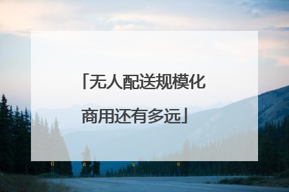 无人配送规模化商用还有多远