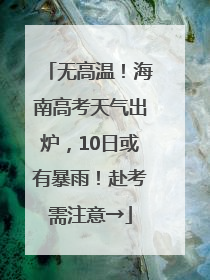 无高温！海南高考天气出炉，10日或有暴雨！赴考需注意→