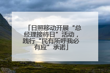 日照移动开展“总经理接待日”活动，践行“民有所呼我必有应”承诺