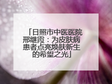 日照市中医医院邢继霞：为皮肤病患者点亮焕肤新生的希望之光