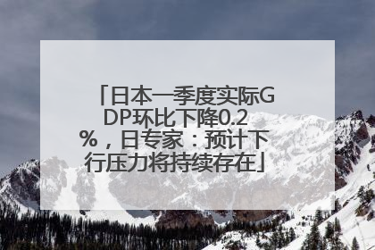 日本一季度实际GDP环比下降0.2%，日专家：预计下行压力将持续存在