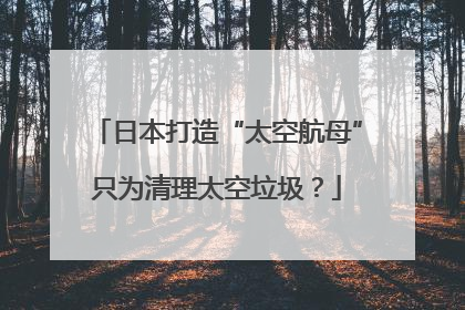 日本打造“太空航母”只为清理太空垃圾？