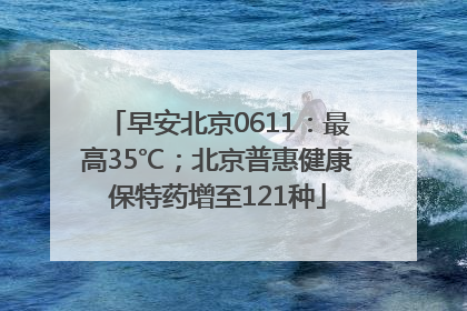 早安北京0611：最高35℃；北京普惠健康保特药增至121种