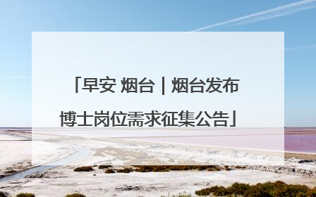 早安 烟台｜烟台发布博士岗位需求征集公告