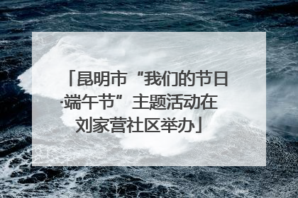 昆明市“我们的节日·端午节”主题活动在刘家营社区举办