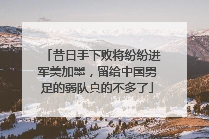 昔日手下败将纷纷进军美加墨，留给中国男足的弱队真的不多了