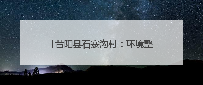 昔阳县石寨沟村：环境整治“绣出”生态画卷 “民宿+”撬动农文旅融合