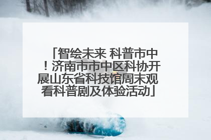 智绘未来 科普市中！济南市市中区科协开展山东省科技馆周末观看科普剧及体验活动