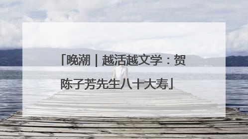 晚潮｜越活越文学：贺陈子芳先生八十大寿