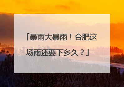 暴雨大暴雨！合肥这场雨还要下多久？