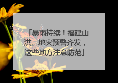 暴雨持续！福建山洪、地灾预警齐发，这些地方注意防范