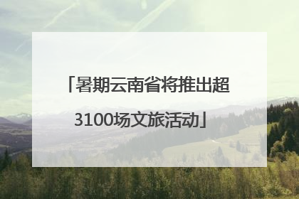 暑期云南省将推出超3100场文旅活动