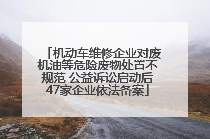 机动车维修企业对废机油等危险废物处置不规范 公益诉讼启动后47家企业依法备案