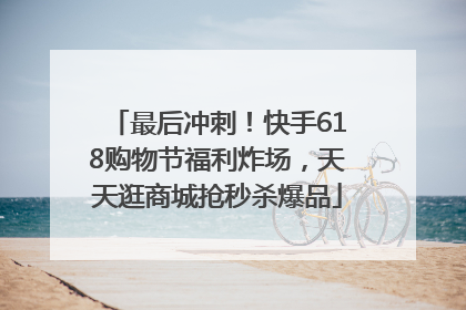 最后冲刺！快手618购物节福利炸场，天天逛商城抢秒杀爆品