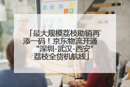 最大规模荔枝助销再添一码！京东物流开通“深圳-武汉-西安” 荔枝全货机航线