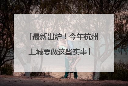 最新出炉！今年杭州上城要做这些实事