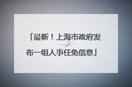 最新！上海市政府发布一组人事任免信息