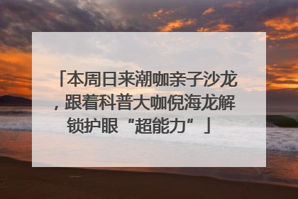 本周日来潮咖亲子沙龙，跟着科普大咖倪海龙解锁护眼“超能力”
