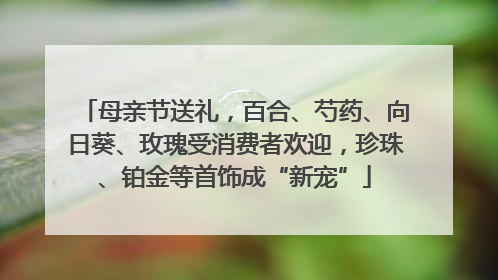 母亲节送礼，百合、芍药、向日葵、玫瑰受消费者欢迎，珍珠、铂金等首饰成“新宠”