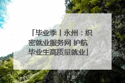 毕业季丨永州：织密就业服务网 护航毕业生高质量就业