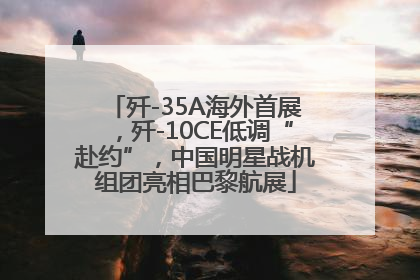 歼-35A海外首展，歼-10CE低调“赴约”，中国明星战机组团亮相巴黎航展