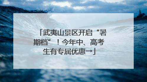 武夷山景区开启“暑期档”！今年中、高考生有专属优惠→