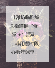 潍坊临朐城关街道推“食堂 +”活动，非用餐时段办老年课堂