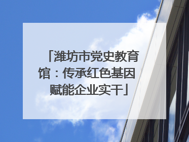 潍坊市党史教育馆：传承红色基因 赋能企业实干