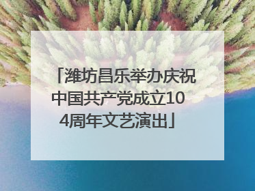 潍坊昌乐举办庆祝中国共产党成立104周年文艺演出