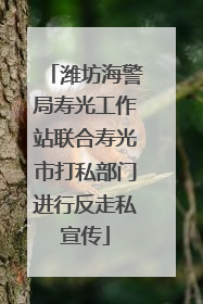 潍坊海警局寿光工作站联合寿光市打私部门进行反走私宣传