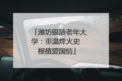 潍坊银龄老年大学：重温烽火史 根植爱国情