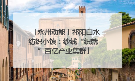 永州动能丨祁阳白水纺织小镇：纱线“织就”百亿产业集群