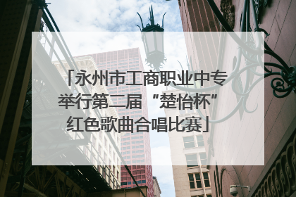 永州市工商职业中专举行第二届“楚怡杯”红色歌曲合唱比赛