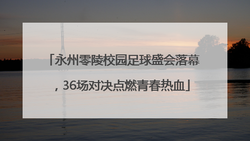 永州零陵校园足球盛会落幕，36场对决点燃青春热血