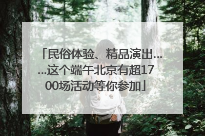 民俗体验、精品演出……这个端午北京有超1700场活动等你参加