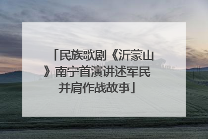民族歌剧《沂蒙山》南宁首演讲述军民并肩作战故事