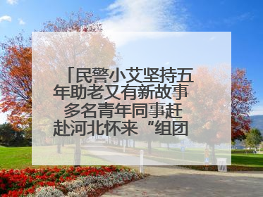 民警小艾坚持五年助老又有新故事 多名青年同事赶赴河北怀来“组团”探望孤寡老人