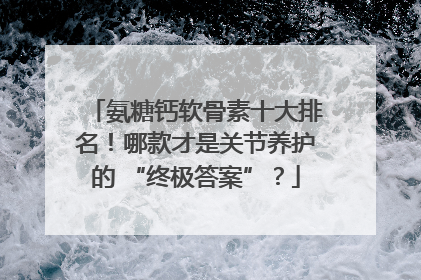 氨糖钙软骨素十大排名！哪款才是关节养护的 “终极答案”？