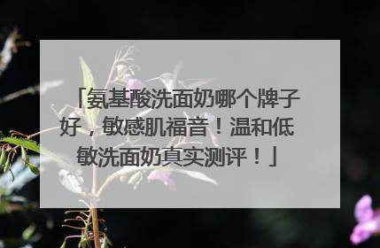 氨基酸洗面奶哪个牌子好，敏感肌福音！温和低敏洗面奶真实测评！