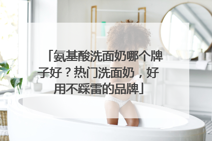 氨基酸洗面奶哪个牌子好？热门洗面奶，好用不踩雷的品牌