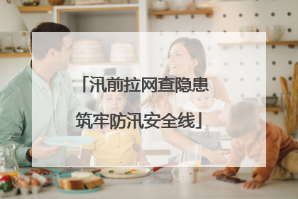 汛前拉网查隐患 筑牢防汛安全线