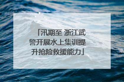 汛期至 浙江武警开展水上集训提升抢险救援能力