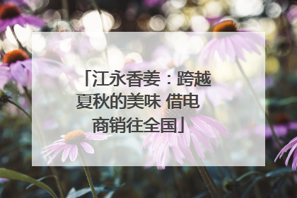 江永香姜：跨越夏秋的美味 借电商销往全国